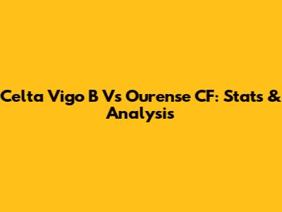 Celta Vigo B Vs Ourense CF: Stats & Analysis