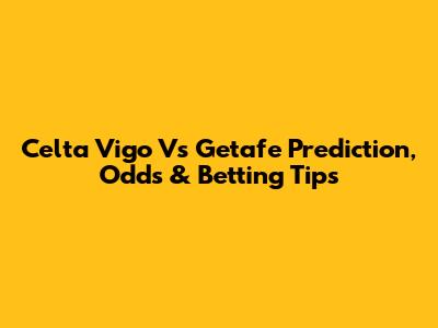 Celta Vigo Vs Getafe Prediction, Odds & Betting Tips