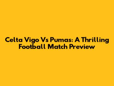 Celta Vigo Vs Pumas: A Thrilling Football Match Preview