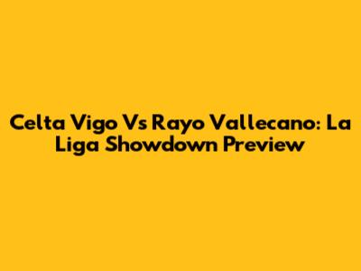 Celta Vigo Vs Rayo Vallecano: La Liga Showdown Preview