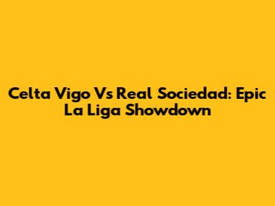 Celta Vigo Vs Real Sociedad: Epic La Liga Showdown