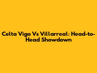 Celta Vigo Vs Villarreal: Head-to-Head Showdown