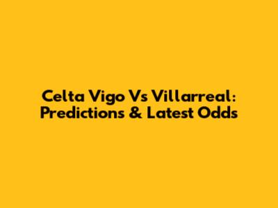 Celta Vigo Vs Villarreal: Predictions & Latest Odds