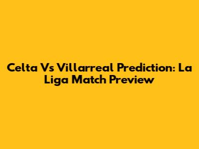 Celta Vs Villarreal Prediction: La Liga Match Preview