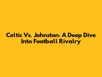 Celtic Vs. Johnston: A Deep Dive Into Football Rivalry