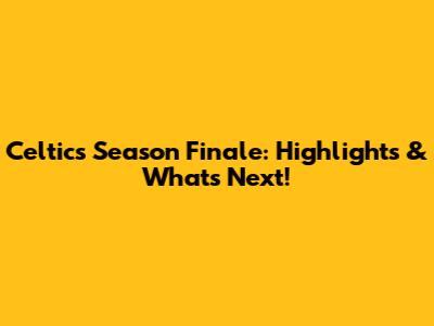Celtics Season Finale: Highlights & What's Next!