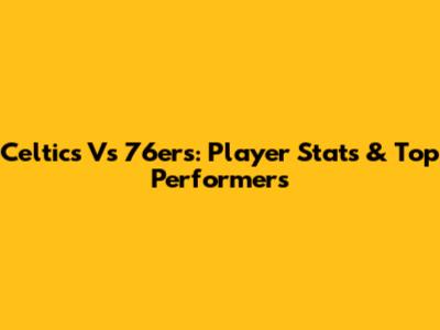 Celtics Vs 76ers: Player Stats & Top Performers
