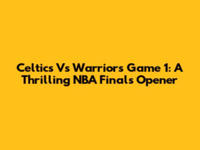 Celtics Vs Warriors Game 1: A Thrilling NBA Finals Opener