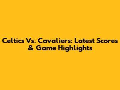 Celtics Vs. Cavaliers: Latest Scores & Game Highlights