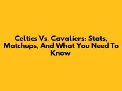 Celtics Vs. Cavaliers: Stats, Matchups, And What You Need To Know