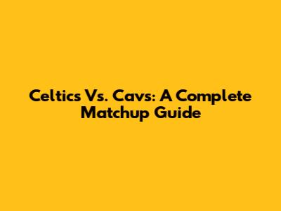 Celtics Vs. Cavs: A Complete Matchup Guide