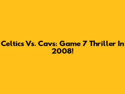 Celtics Vs. Cavs: Game 7 Thriller In 2008!