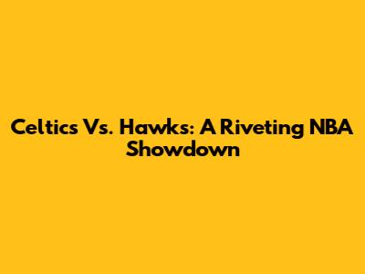 Celtics Vs. Hawks: A Riveting NBA Showdown
