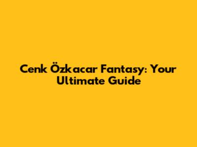Cenk Özkacar Fantasy: Your Ultimate Guide