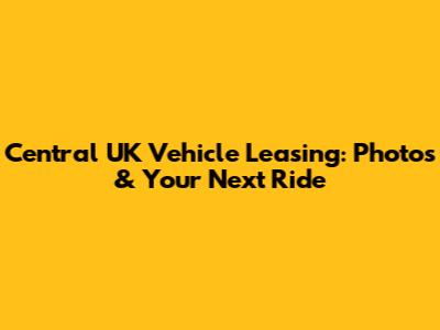 Central UK Vehicle Leasing: Photos & Your Next Ride