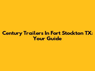 Century Trailers In Fort Stockton TX: Your Guide