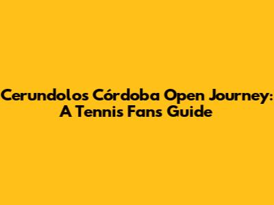 Cerundolo's Córdoba Open Journey: A Tennis Fan's Guide