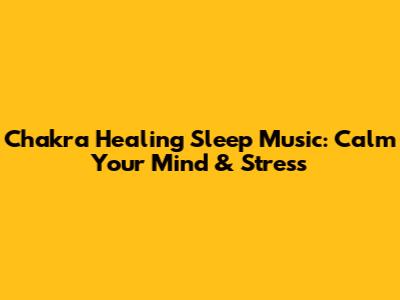 Chakra Healing Sleep Music: Calm Your Mind & Stress