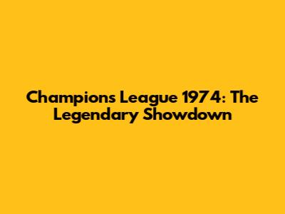 Champions League 1974: The Legendary Showdown