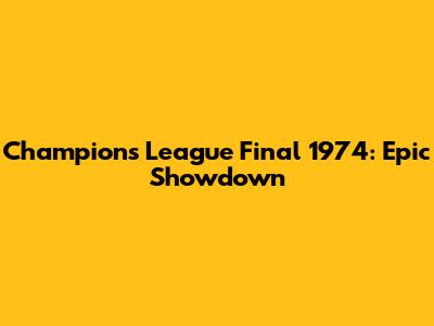 Champions League Final 1974: Epic Showdown