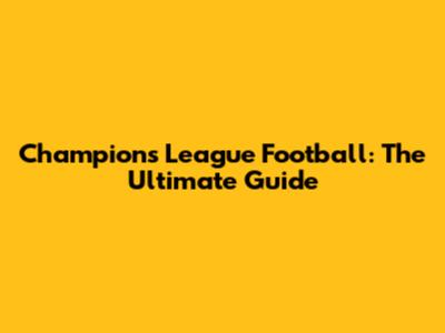 Champions League Football: The Ultimate Guide