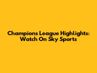 Champions League Highlights: Watch On Sky Sports