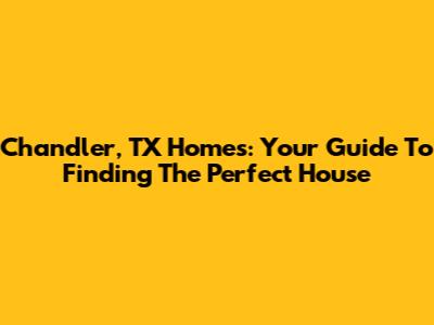 Chandler, TX Homes: Your Guide To Finding The Perfect House