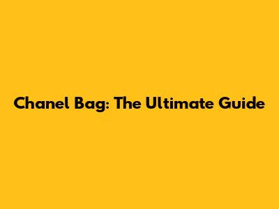 Chanel Bag: The Ultimate Guide