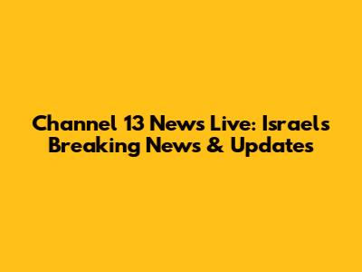 Channel 13 News Live: Israel's Breaking News & Updates