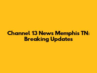 Channel 13 News Memphis TN: Breaking Updates