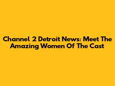Channel 2 Detroit News: Meet The Amazing Women Of The Cast