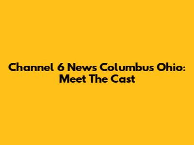 Channel 6 News Columbus Ohio: Meet The Cast
