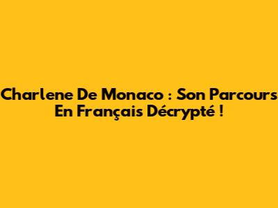 Charlene De Monaco : Son Parcours En Français Décrypté !