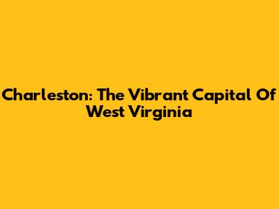 Charleston: The Vibrant Capital Of West Virginia