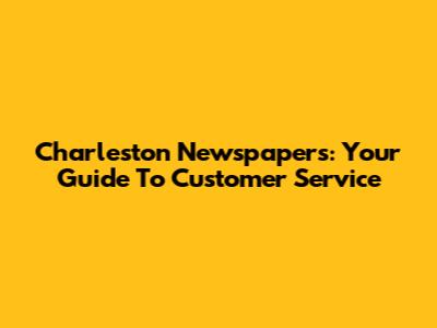 Charleston Newspapers: Your Guide To Customer Service