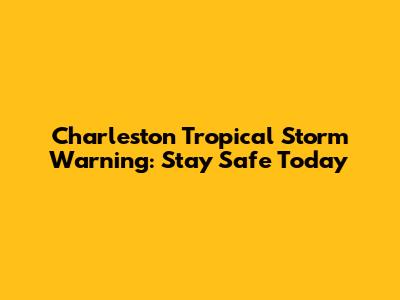 Charleston Tropical Storm Warning: Stay Safe Today
