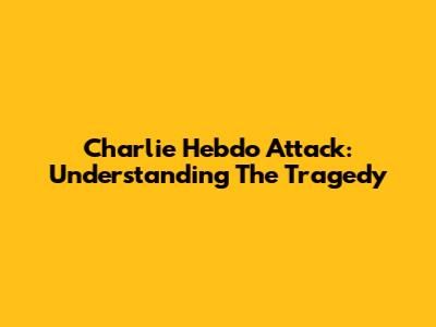 Charlie Hebdo Attack: Understanding The Tragedy