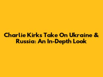 Charlie Kirk's Take On Ukraine & Russia: An In-Depth Look