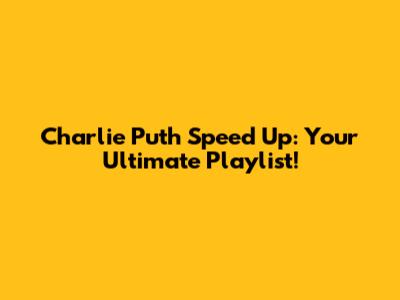 Charlie Puth Speed Up: Your Ultimate Playlist!