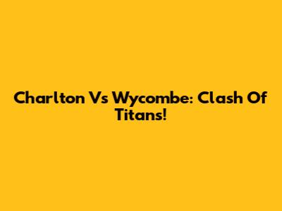 Charlton Vs Wycombe: Clash Of Titans!