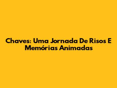 Chaves: Uma Jornada De Risos E Memórias Animadas