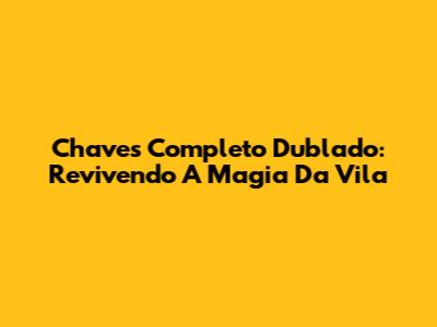 Chaves Completo Dublado: Revivendo A Magia Da Vila