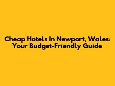 Cheap Hotels In Newport, Wales: Your Budget-Friendly Guide