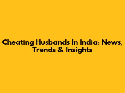 Cheating Husbands In India: News, Trends & Insights