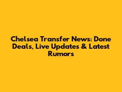 Chelsea Transfer News: Done Deals, Live Updates & Latest Rumors