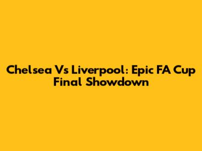 Chelsea Vs Liverpool: Epic FA Cup Final Showdown