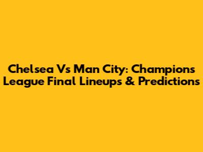 Chelsea Vs Man City: Champions League Final Lineups & Predictions