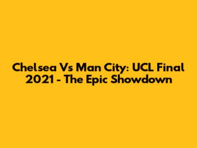 Chelsea Vs Man City: UCL Final 2021 - The Epic Showdown