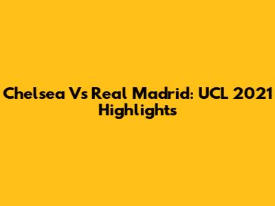 Chelsea Vs Real Madrid: UCL 2021 Highlights
