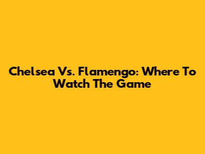 Chelsea Vs. Flamengo: Where To Watch The Game